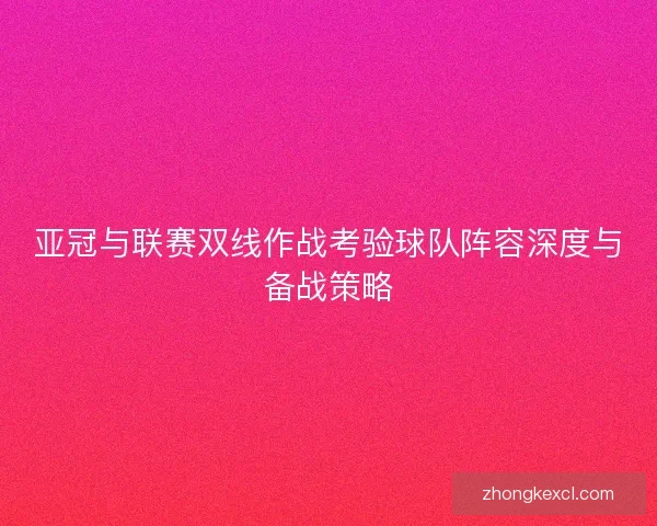 亚冠与联赛双线作战考验球队阵容深度与备战策略
