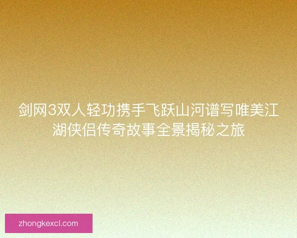 剑网3双人轻功携手飞跃山河谱写唯美江湖侠侣传奇故事全景揭秘之旅