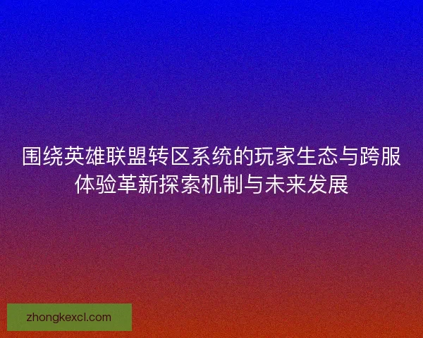 围绕英雄联盟转区系统的玩家生态与跨服体验革新探索机制与未来发展